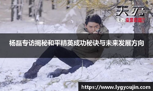 杨磊专访揭秘和平精英成功秘诀与未来发展方向