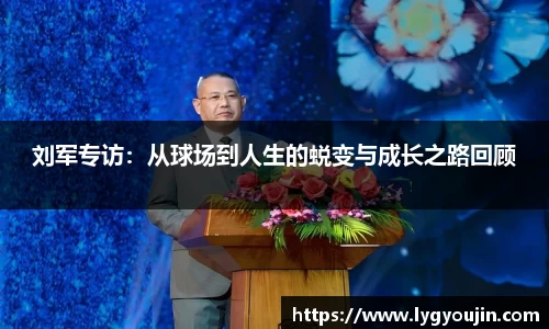 刘军专访：从球场到人生的蜕变与成长之路回顾