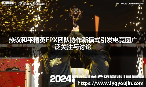 热议和平精英FPX团队协作新模式引发电竞圈广泛关注与讨论