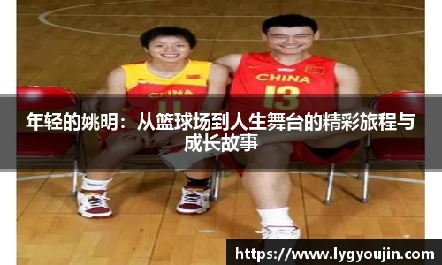 年轻的姚明：从篮球场到人生舞台的精彩旅程与成长故事