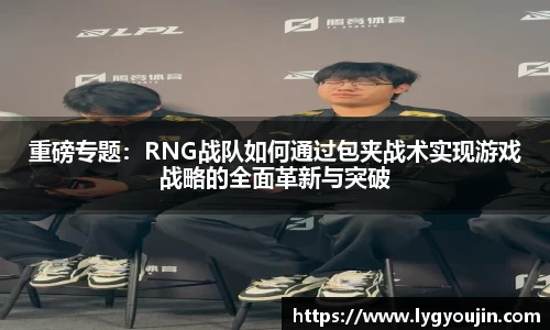 重磅专题：RNG战队如何通过包夹战术实现游戏战略的全面革新与突破