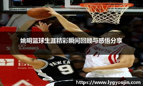 姚明篮球生涯精彩瞬间回顾与感悟分享
