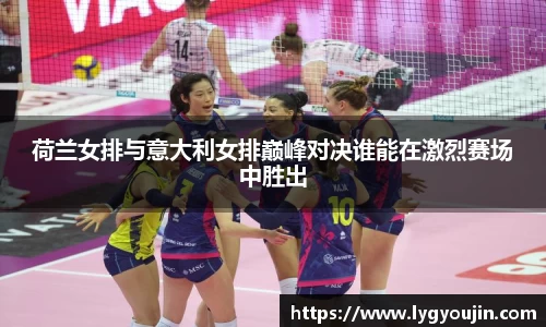 荷兰女排与意大利女排巅峰对决谁能在激烈赛场中胜出