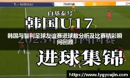 韩国与智利足球友谊赛进球数分析及比赛精彩瞬间回顾