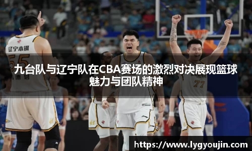 九台队与辽宁队在CBA赛场的激烈对决展现篮球魅力与团队精神