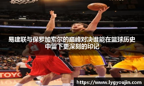 易建联与保罗加索尔的巅峰对决谁能在篮球历史中留下更深刻的印记