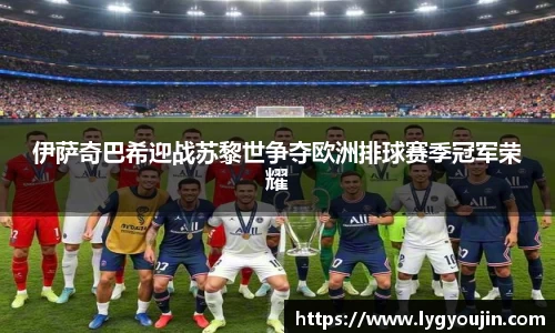 伊萨奇巴希迎战苏黎世争夺欧洲排球赛季冠军荣耀