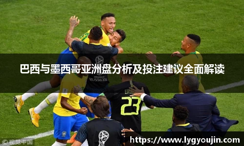 巴西与墨西哥亚洲盘分析及投注建议全面解读