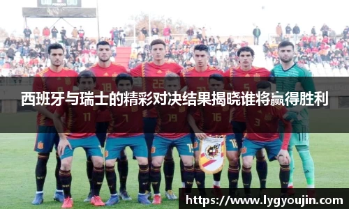 西班牙与瑞士的精彩对决结果揭晓谁将赢得胜利