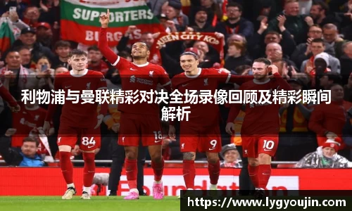 利物浦与曼联精彩对决全场录像回顾及精彩瞬间解析