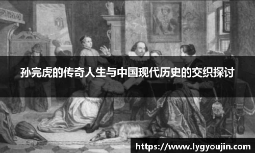 孙完虎的传奇人生与中国现代历史的交织探讨