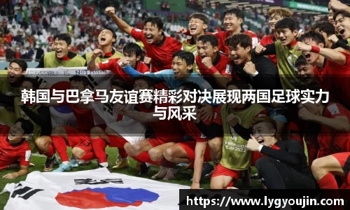 韩国与巴拿马友谊赛精彩对决展现两国足球实力与风采